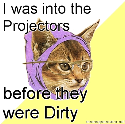 i was into the projectors before they were dirty